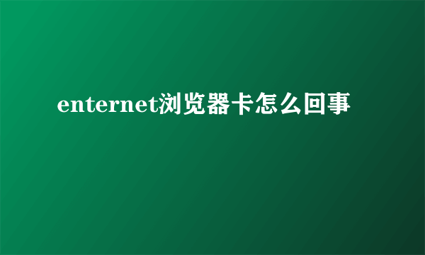 enternet浏览器卡怎么回事