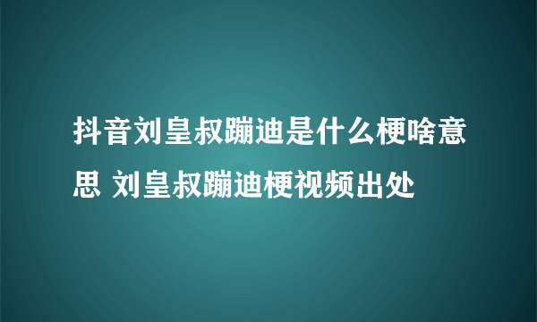 抖音刘皇叔蹦迪是什么梗啥意思 刘皇叔蹦迪梗视频出处
