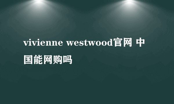 vivienne westwood官网 中国能网购吗