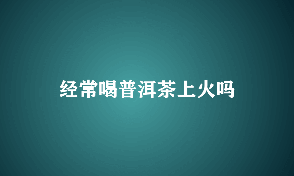 经常喝普洱茶上火吗