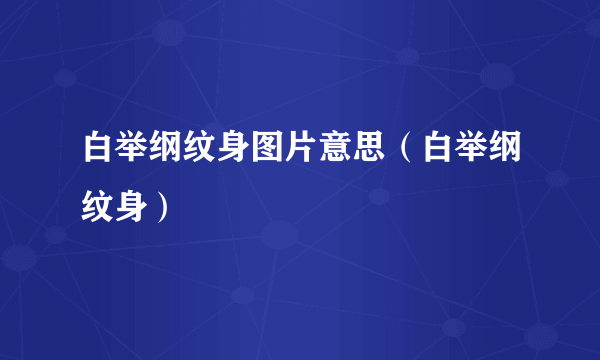 白举纲纹身图片意思（白举纲纹身）