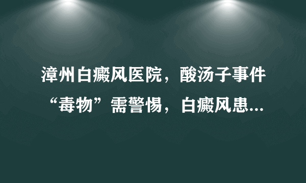 漳州白癜风医院，酸汤子事件“毒物”需警惕，白癜风患者还需重视黄曲霉毒素