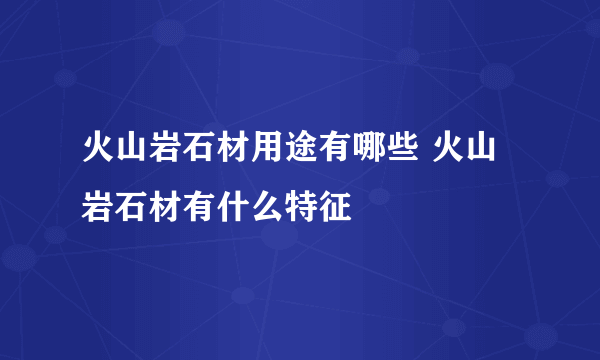 火山岩石材用途有哪些 火山岩石材有什么特征