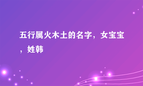 五行属火木土的名字，女宝宝，姓韩