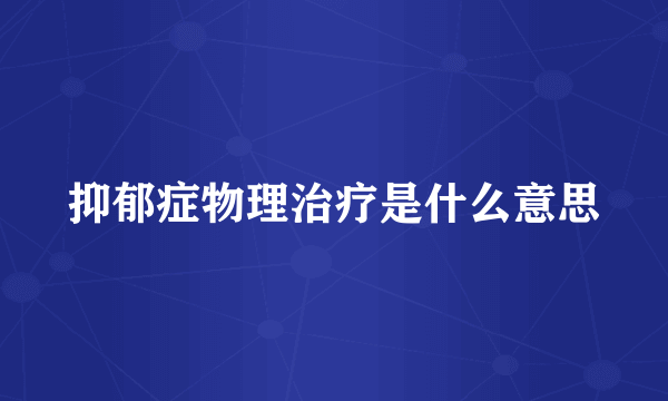 抑郁症物理治疗是什么意思