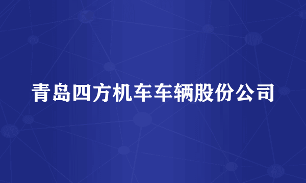 青岛四方机车车辆股份公司