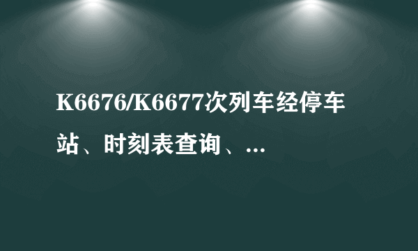 K6676/K6677次列车经停车站、时刻表查询、停运消息