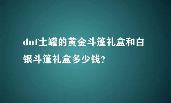 dnf土罐的黄金斗篷礼盒和白银斗篷礼盒多少钱？