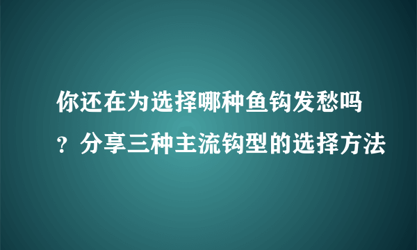 你还在为选择哪种鱼钩发愁吗？分享三种主流钩型的选择方法