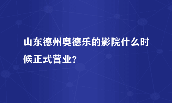 山东德州奥德乐的影院什么时候正式营业？