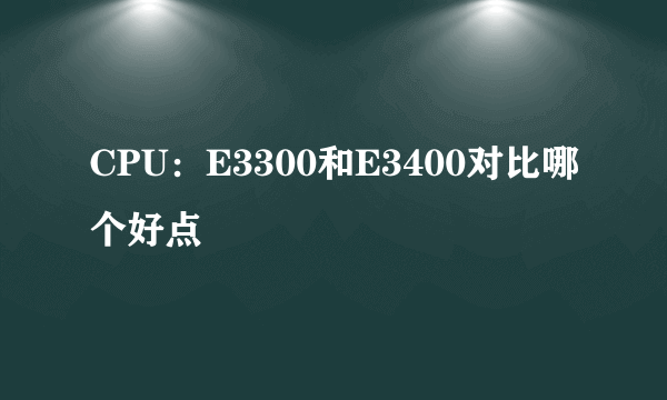 CPU：E3300和E3400对比哪个好点