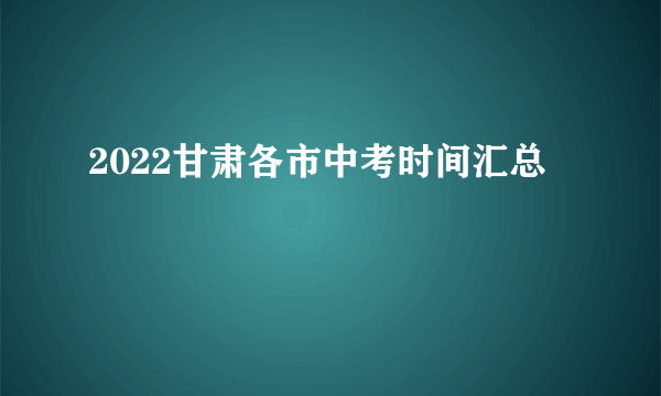 2022甘肃各市中考时间汇总