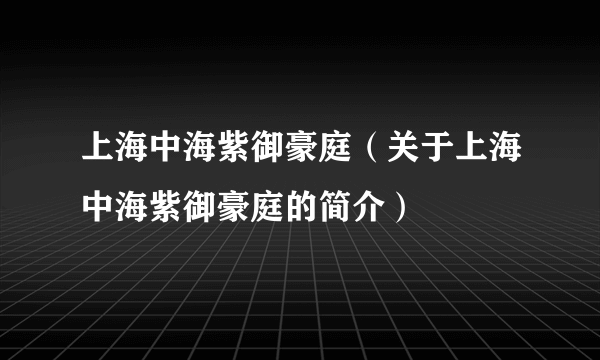 上海中海紫御豪庭（关于上海中海紫御豪庭的简介）