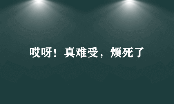 哎呀！真难受，烦死了