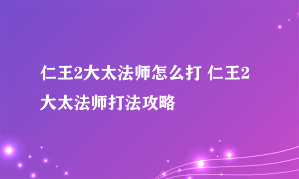 仁王2大太法师怎么打 仁王2大太法师打法攻略
