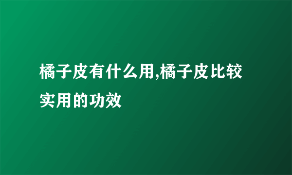 橘子皮有什么用,橘子皮比较实用的功效
