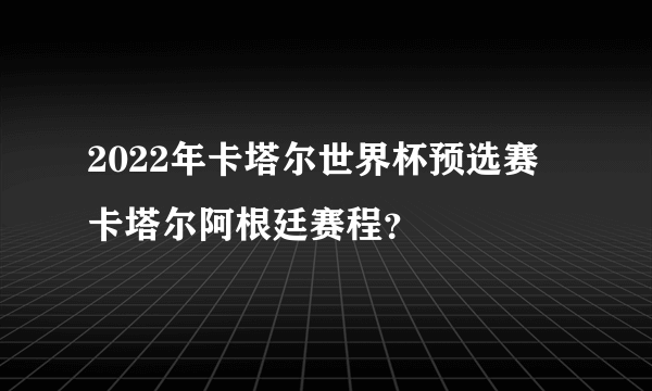 2022年卡塔尔世界杯预选赛 卡塔尔阿根廷赛程？