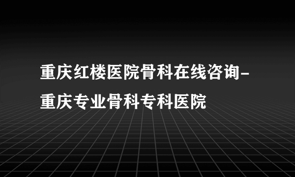 重庆红楼医院骨科在线咨询-重庆专业骨科专科医院
