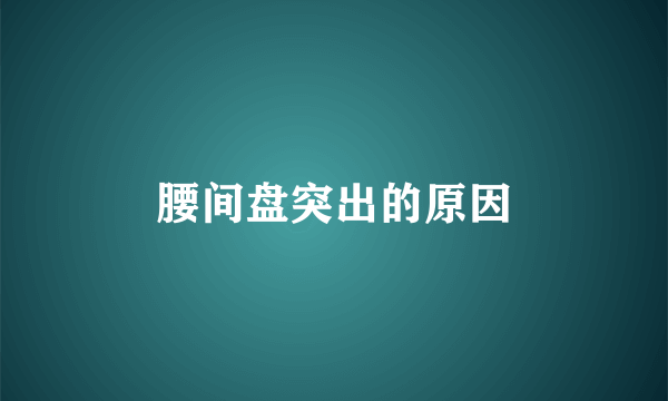 腰间盘突出的原因
