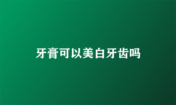 牙膏可以美白牙齿吗