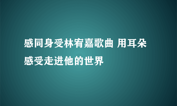 感同身受林宥嘉歌曲 用耳朵感受走进他的世界