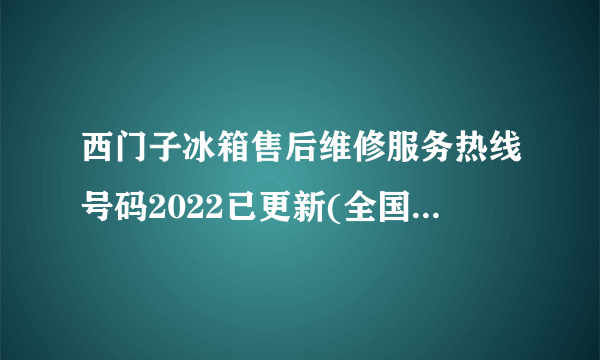 西门子冰箱售后维修服务热线号码2022已更新(全国/客服)
