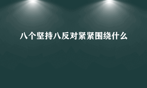 八个坚持八反对紧紧围绕什么