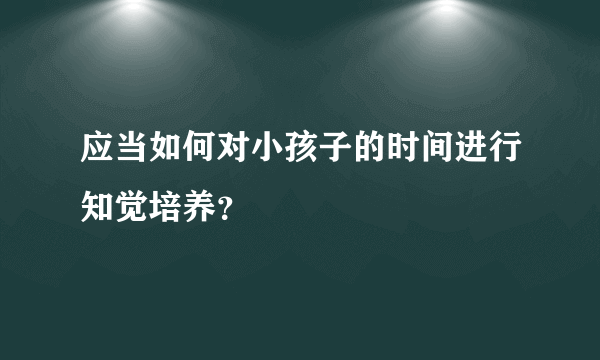 应当如何对小孩子的时间进行知觉培养？
