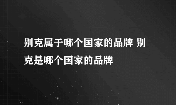 别克属于哪个国家的品牌 别克是哪个国家的品牌