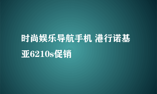 时尚娱乐导航手机 港行诺基亚6210s促销
