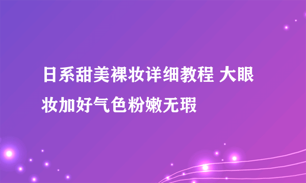日系甜美裸妆详细教程 大眼妆加好气色粉嫩无瑕
