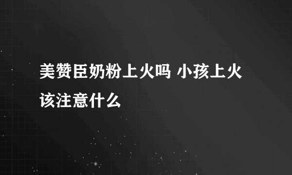 美赞臣奶粉上火吗 小孩上火该注意什么