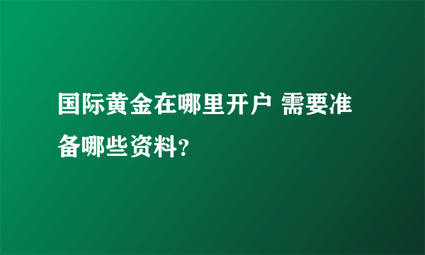 国际黄金在哪里开户 需要准备哪些资料？