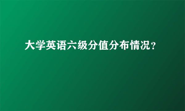 大学英语六级分值分布情况？