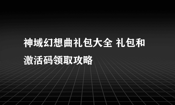 神域幻想曲礼包大全 礼包和激活码领取攻略