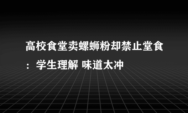 高校食堂卖螺蛳粉却禁止堂食：学生理解 味道太冲