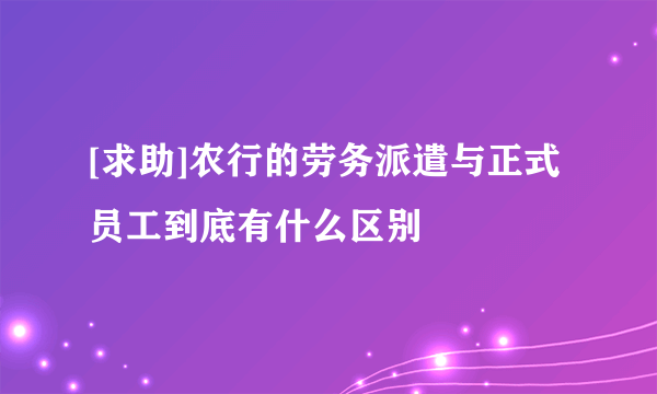 [求助]农行的劳务派遣与正式员工到底有什么区别