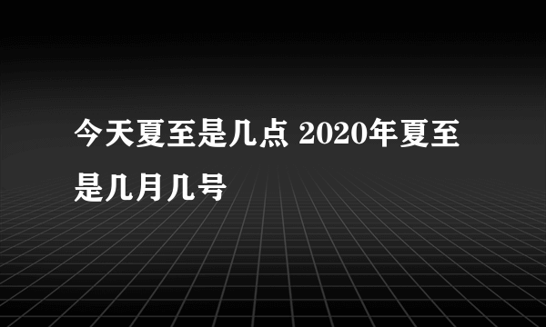 今天夏至是几点 2020年夏至是几月几号