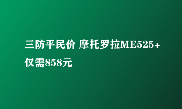 三防平民价 摩托罗拉ME525+仅需858元