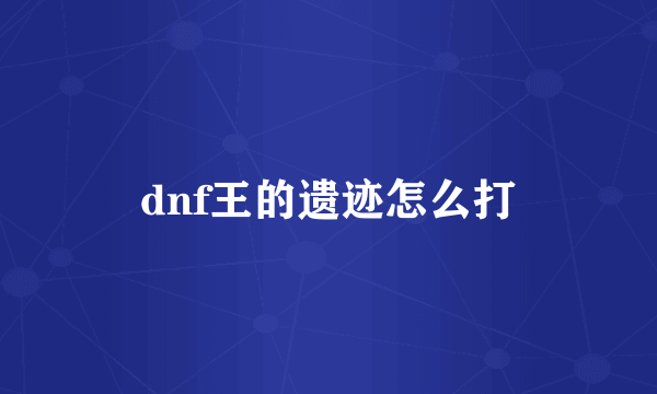 dnf王的遗迹怎么打