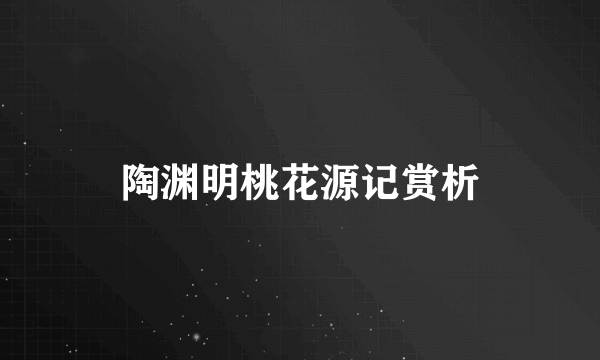 陶渊明桃花源记赏析
