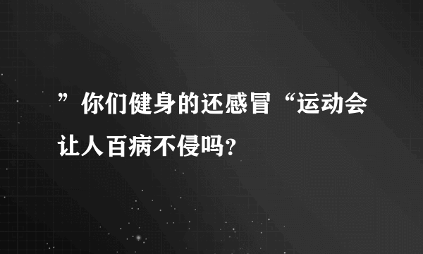 ”你们健身的还感冒“运动会让人百病不侵吗？