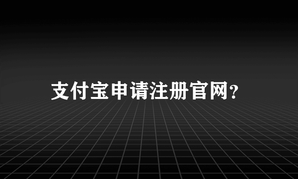 支付宝申请注册官网？