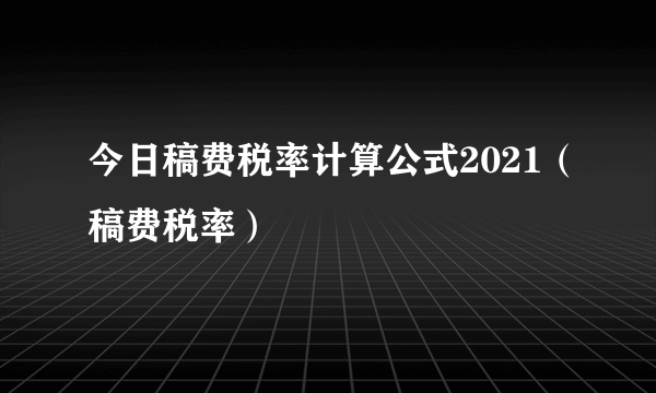 今日稿费税率计算公式2021（稿费税率）