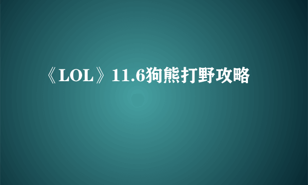 《LOL》11.6狗熊打野攻略