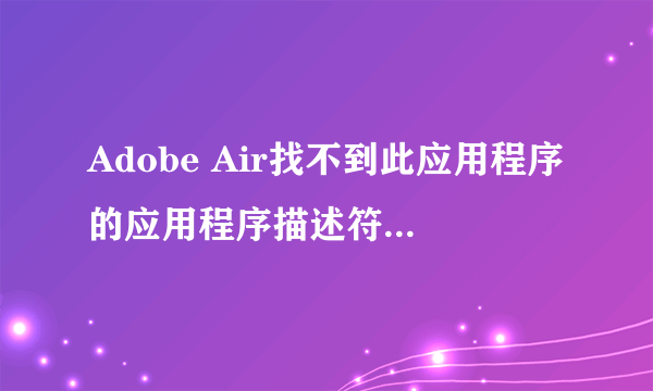 Adobe Air找不到此应用程序的应用程序描述符,这个该怎么处理?别说让我重新下载