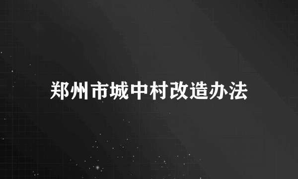 郑州市城中村改造办法