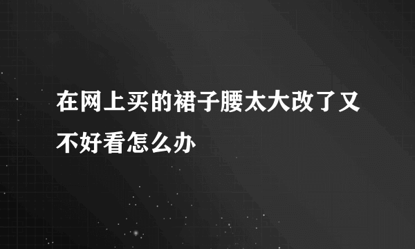 在网上买的裙子腰太大改了又不好看怎么办