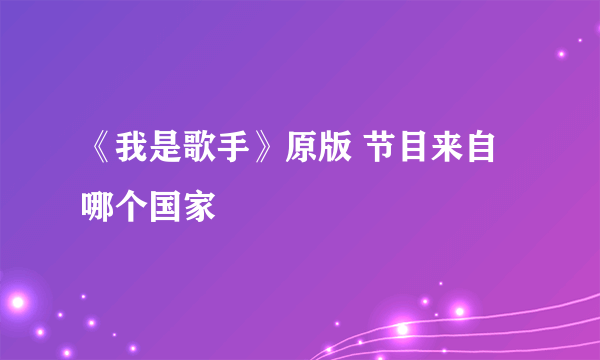 《我是歌手》原版 节目来自哪个国家