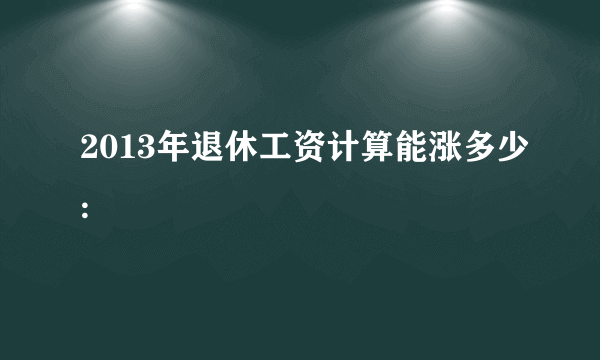 2013年退休工资计算能涨多少: